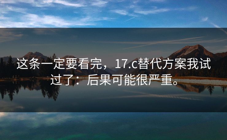这条一定要看完,17.c替代方案我试过了:后果可能很严重。 这条一定要看完,17.c替代方案我试过了:后果可能很严重。