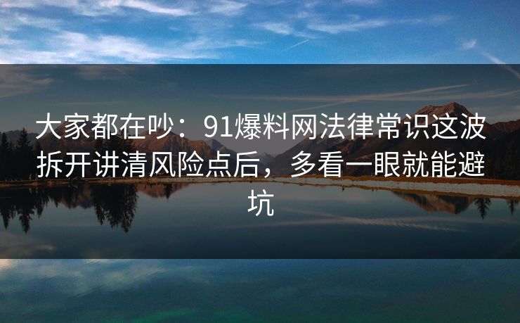 大家都在吵：91爆料网法律常识这波拆开讲清风险点后，多看一眼就能避坑