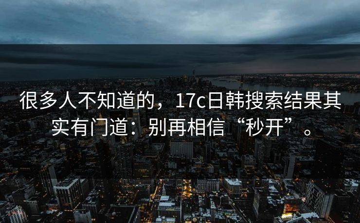 很多人不知道的，17c日韩搜索结果其实有门道：别再相信“秒开”。