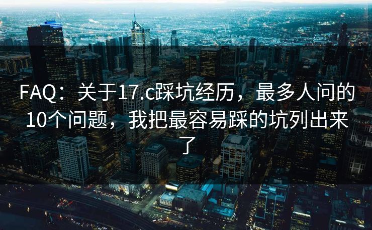 FAQ：关于17.c踩坑经历，最多人问的10个问题，我把最容易踩的坑列出来了