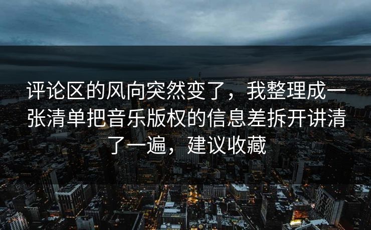 评论区的风向突然变了，我整理成一张清单把音乐版权的信息差拆开讲清了一遍，建议收藏