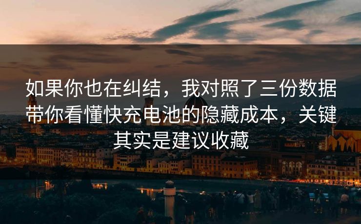 如果你也在纠结，我对照了三份数据带你看懂快充电池的隐藏成本，关键其实是建议收藏